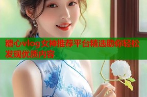 糖心vlog女神推荐平台精选助你轻松发现优质内容