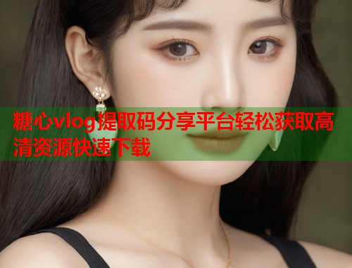 糖心vlog提取码分享平台轻松获取高清资源快速下载  第1张 糖心vlog提取码分享平台轻松获取高清资源快速下载  第1张