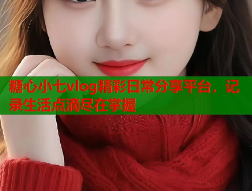 糖心小七vlog精彩日常分享平台，记录生活点滴尽在掌握  第1张