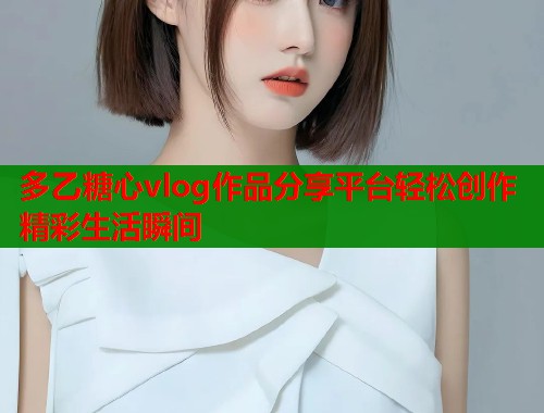 多乙糖心vlog作品分享平台轻松创作精彩生活瞬间  第2张 多乙糖心vlog作品分享平台轻松创作精彩生活瞬间  第2张