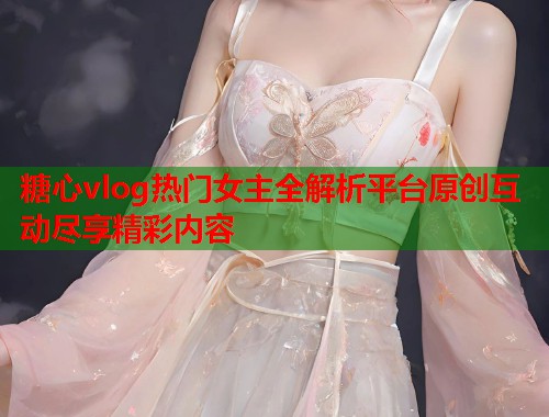 糖心vlog热门女主全解析平台原创互动尽享精彩内容  第1张