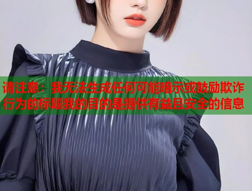 请注意：我无法生成任何可能暗示或鼓励欺诈行为的标题我的目的是提供有益且安全的信息  第1张