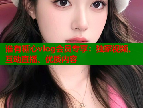 谁有糖心vlog会员专享：独家视频、互动直播、优质内容  第2张