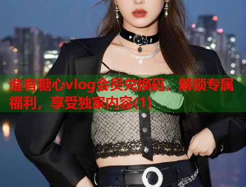 谁有糖心vlog会员兑换码,解锁专属福利,享受独家内容(1)  第1张 谁有糖心vlog会员兑换码,解锁专属福利,享受独家内容(1)  第1张