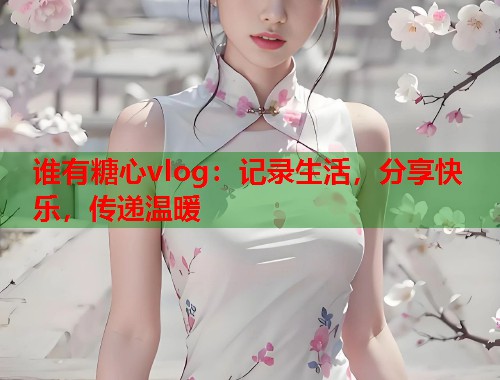 谁有糖心vlog:记录生活,分享快乐,传递温暖  第1张 谁有糖心vlog:记录生活,分享快乐,传递温暖  第1张