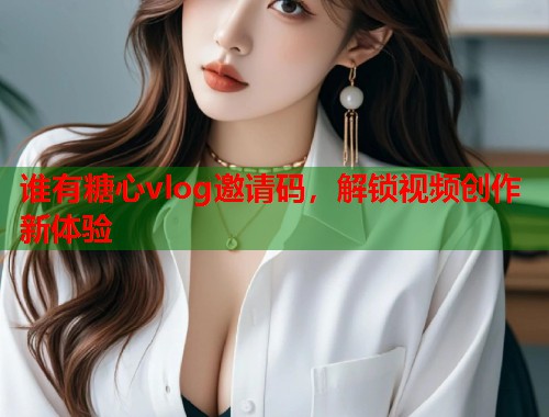 谁有糖心vlog邀请码，解锁视频创作新体验  第2张