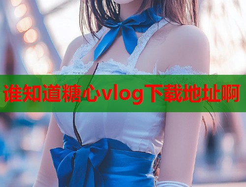 谁知道糖心vlog下载地址啊  第1张 谁知道糖心vlog下载地址啊  第1张