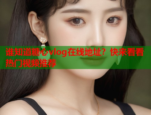 谁知道糖心vlog在线地址?快来看看热门视频推荐  第1张 谁知道糖心vlog在线地址?快来看看热门视频推荐  第1张