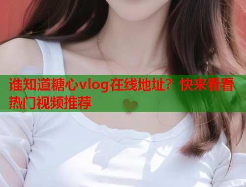 谁知道糖心vlog在线地址?快来看看热门视频推荐  第2张 谁知道糖心vlog在线地址?快来看看热门视频推荐  第2张