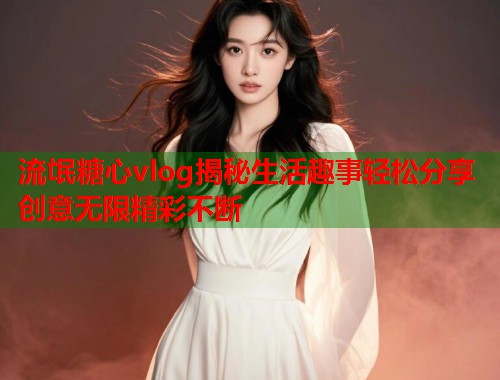 流氓糖心vlog揭秘生活趣事轻松分享创意无限精彩不断  第1张 流氓糖心vlog揭秘生活趣事轻松分享创意无限精彩不断  第1张