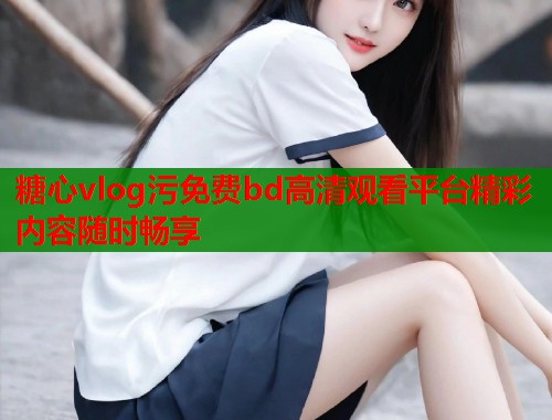 糖心vlog污免费bd高清观看平台精彩内容随时畅享  第1张 糖心vlog污免费bd高清观看平台精彩内容随时畅享  第1张