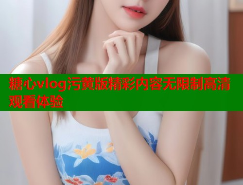 糖心vlog污黄版精彩内容无限制高清观看体验  第1张 糖心vlog污黄版精彩内容无限制高清观看体验  第1张