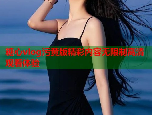 糖心vlog污黄版精彩内容无限制高清观看体验  第2张 糖心vlog污黄版精彩内容无限制高清观看体验  第2张