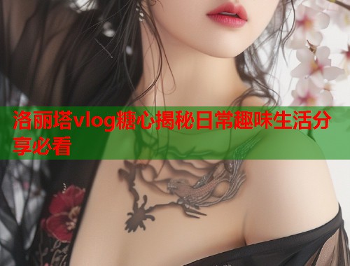 洛丽塔vlog糖心揭秘日常趣味生活分享必看  第1张 洛丽塔vlog糖心揭秘日常趣味生活分享必看  第1张