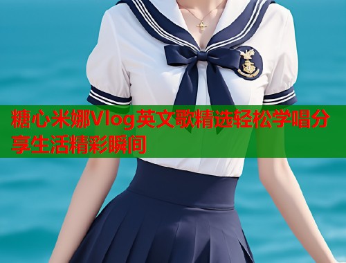 糖心米娜Vlog英文歌精选轻松学唱分享生活精彩瞬间  第1张 糖心米娜Vlog英文歌精选轻松学唱分享生活精彩瞬间  第1张
