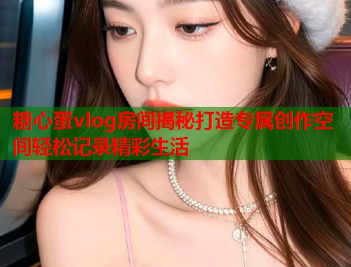 糖心蛋vlog房间揭秘打造专属创作空间轻松记录精彩生活  第1张 糖心蛋vlog房间揭秘打造专属创作空间轻松记录精彩生活  第1张