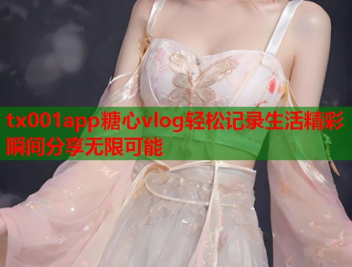 tx001app糖心vlog轻松记录生活精彩瞬间分享无限可能  第1张 tx001app糖心vlog轻松记录生活精彩瞬间分享无限可能  第1张