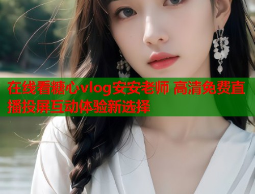 在线看糖心vlog安安老师 高清免费直播投屏互动体验新选择  第1张 在线看糖心vlog安安老师 高清免费直播投屏互动体验新选择  第1张