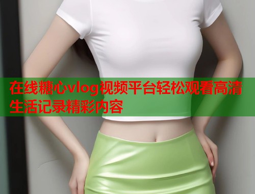 在线糖心vlog视频平台轻松观看高清生活记录精彩内容  第1张 在线糖心vlog视频平台轻松观看高清生活记录精彩内容  第1张