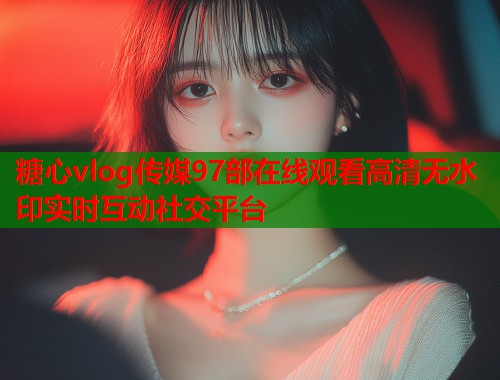 糖心vlog传媒97部在线观看高清无水印实时互动社交平台  第1张 糖心vlog传媒97部在线观看高清无水印实时互动社交平台  第1张