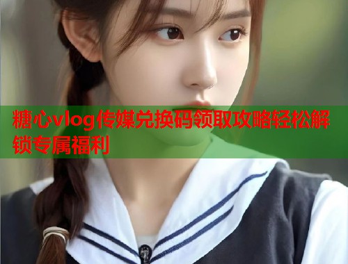 糖心vlog传媒兑换码领取攻略轻松解锁专属福利  第1张 糖心vlog传媒兑换码领取攻略轻松解锁专属福利  第1张