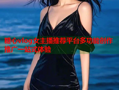 糖心vlog女主播推荐平台多功能创作推广一站式体验  第2张 糖心vlog女主播推荐平台多功能创作推广一站式体验  第2张