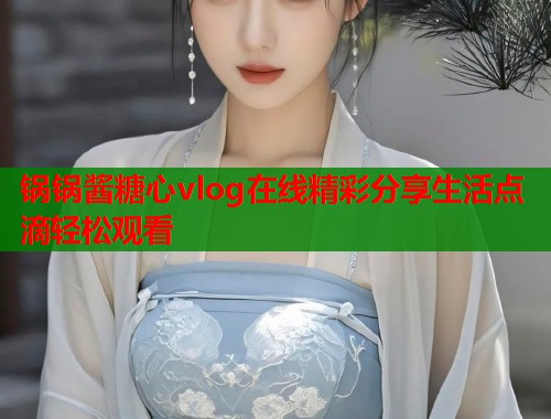 锅锅酱糖心vlog在线精彩分享生活点滴轻松观看  第1张 锅锅酱糖心vlog在线精彩分享生活点滴轻松观看  第1张