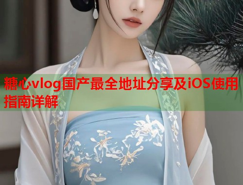 糖心vlog国产最全地址分享及iOS使用指南详解  第1张 糖心vlog国产最全地址分享及iOS使用指南详解  第1张