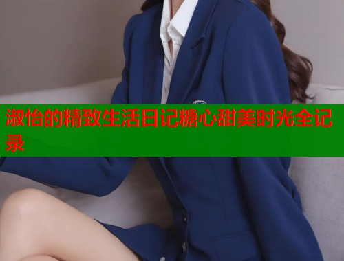 淑怡的精致生活日记糖心甜美时光全记录  第1张 淑怡的精致生活日记糖心甜美时光全记录  第1张