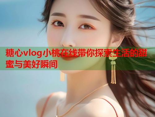 糖心vlog小桃在线带你探索生活的甜蜜与美好瞬间  第1张 糖心vlog小桃在线带你探索生活的甜蜜与美好瞬间  第1张