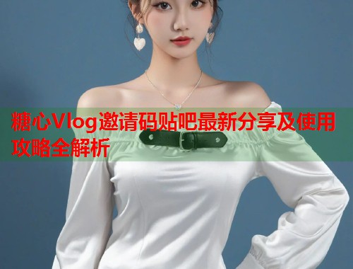 糖心Vlog邀请码贴吧最新分享及使用攻略全解析  第2张 糖心Vlog邀请码贴吧最新分享及使用攻略全解析  第2张
