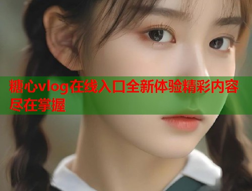 糖心vlog在线入口全新体验精彩内容尽在掌握  第2张 糖心vlog在线入口全新体验精彩内容尽在掌握  第2张