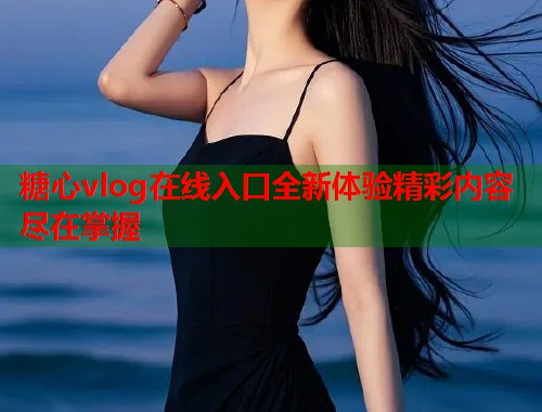 糖心vlog在线入口全新体验精彩内容尽在掌握  第1张 糖心vlog在线入口全新体验精彩内容尽在掌握  第1张