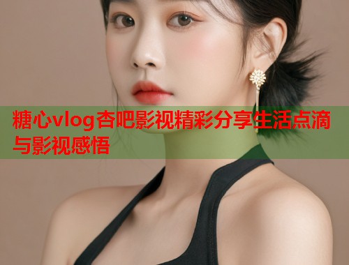 糖心vlog杏吧影视精彩分享生活点滴与影视感悟  第1张 糖心vlog杏吧影视精彩分享生活点滴与影视感悟  第1张