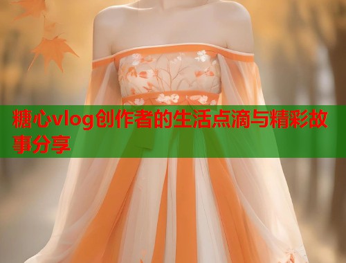 糖心vlog创作者的生活点滴与精彩故事分享  第2张 糖心vlog创作者的生活点滴与精彩故事分享  第2张