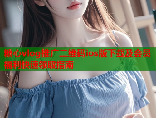 糖心vlog推广二维码ios版下载及会员福利快速领取指南  第1张 糖心vlog推广二维码ios版下载及会员福利快速领取指南  第1张