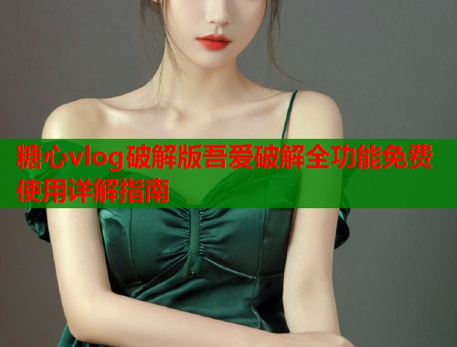 糖心vlog破解版吾爱破解全功能免费使用详解指南  第1张 糖心vlog破解版吾爱破解全功能免费使用详解指南  第1张