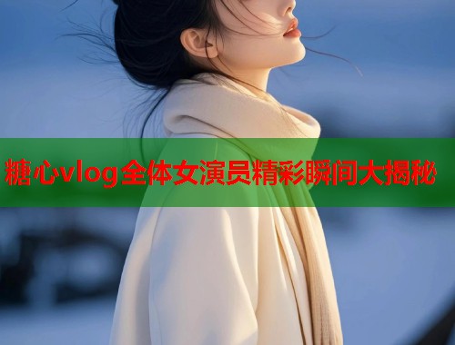 糖心vlog全体女演员精彩瞬间大揭秘  第1张 糖心vlog全体女演员精彩瞬间大揭秘  第1张