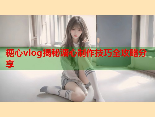 糖心vlog揭秘溏心制作技巧全攻略分享  第1张 糖心vlog揭秘溏心制作技巧全攻略分享  第1张