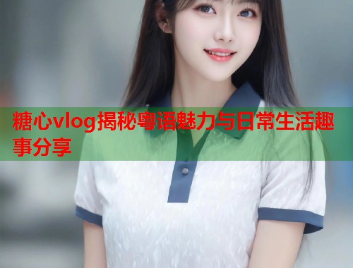 糖心vlog揭秘粤语魅力与日常生活趣事分享  第2张 糖心vlog揭秘粤语魅力与日常生活趣事分享  第2张