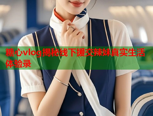 糖心vlog揭秘线下援交辣妹真实生活体验录  第1张 糖心vlog揭秘线下援交辣妹真实生活体验录  第1张