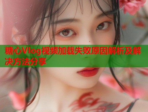 糖心Vlog视频加载失败原因解析及解决方法分享  第1张 糖心Vlog视频加载失败原因解析及解决方法分享  第1张