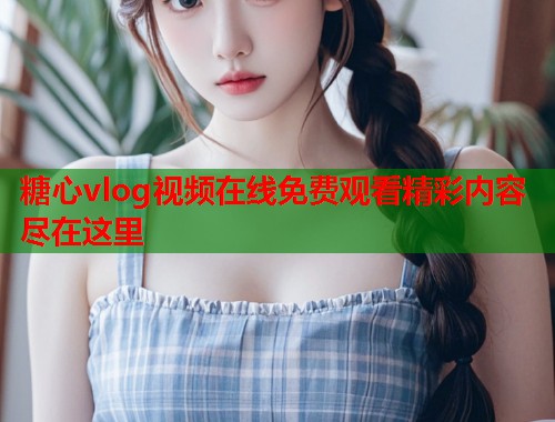 糖心vlog视频在线免费观看精彩内容尽在这里  第1张 糖心vlog视频在线免费观看精彩内容尽在这里  第1张