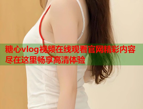 糖心vlog视频在线观看官网精彩内容尽在这里畅享高清体验  第1张 糖心vlog视频在线观看官网精彩内容尽在这里畅享高清体验  第1张