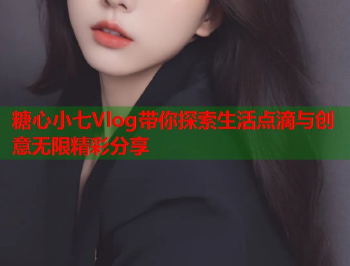 糖心小七Vlog带你探索生活点滴与创意无限精彩分享  第1张 糖心小七Vlog带你探索生活点滴与创意无限精彩分享  第1张