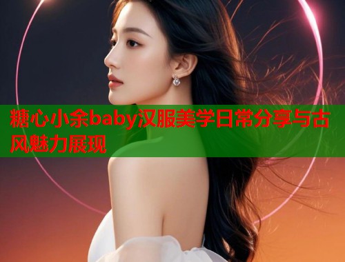 糖心小余baby汉服美学日常分享与古风魅力展现  第1张 糖心小余baby汉服美学日常分享与古风魅力展现  第1张