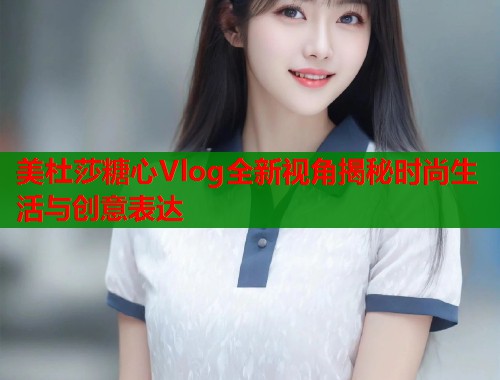 美杜莎糖心Vlog全新视角揭秘时尚生活与创意表达  第1张 美杜莎糖心Vlog全新视角揭秘时尚生活与创意表达  第1张